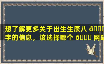 想了解更多关于出生生辰八 🐝 字的信息，该选择哪个 🍀 网站